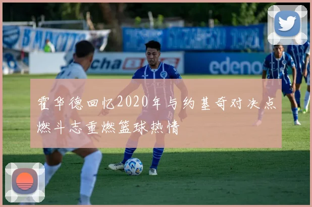 霍华德回忆2020年与约基奇对决点燃斗志重燃篮球热情